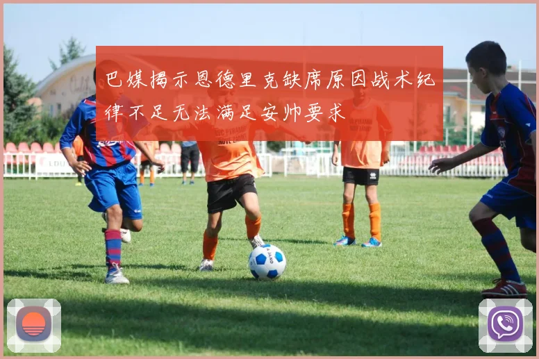 巴媒揭示恩德里克缺席原因战术纪律不足无法满足安帅要求