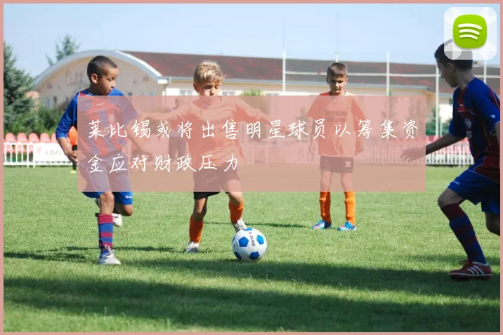 莱比锡或将出售明星球员以筹集资金应对财政压力