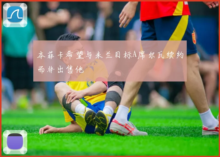 本菲卡希望与米兰目标A席尔瓦续约而非出售他