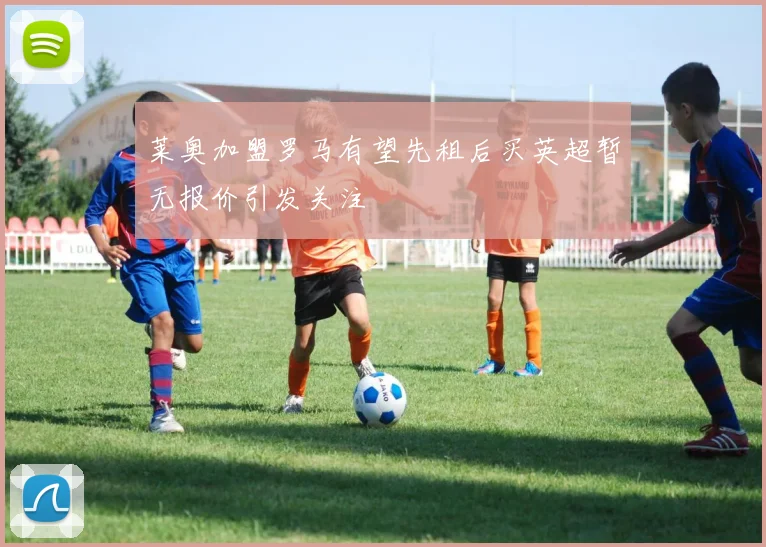 莱奥加盟罗马有望先租后买英超暂无报价引发关注