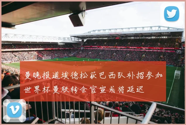 曼晚报道埃德松获巴西队补招参加世界杯曼联转会官宣或将延迟