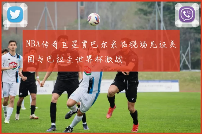 NBA传奇巨星贾巴尔亲临现场见证美国与巴拉圭世界杯激战