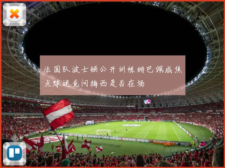 法国队波士顿公开训练姆巴佩成焦点球迷竟问梅西是否在场