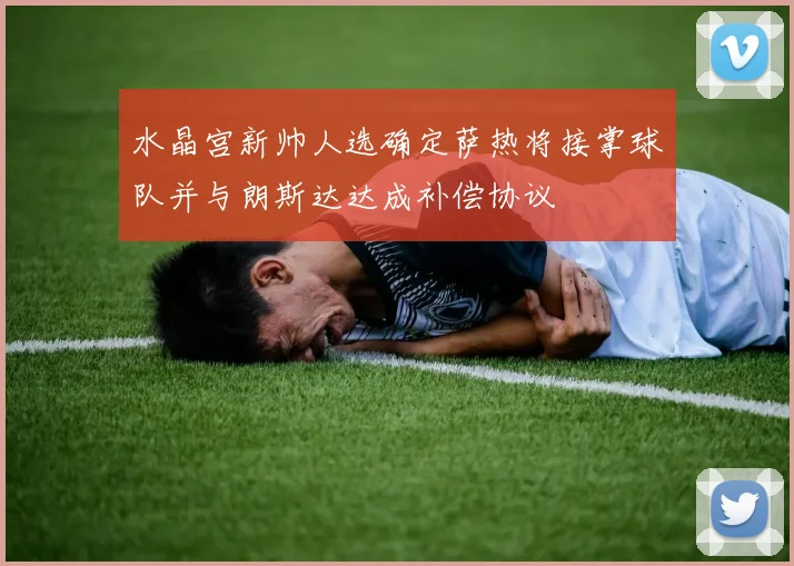 水晶宫新帅人选确定萨热将接掌球队并与朗斯达达成补偿协议
