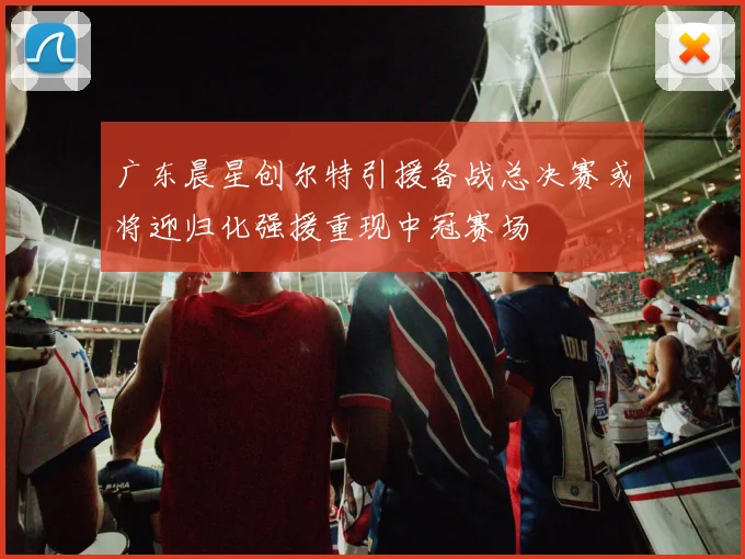 广东晨星创尔特引援备战总决赛或将迎归化强援重现中冠赛场