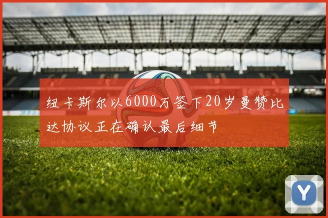 纽卡斯尔以6000万签下20岁曼赞比达协议正在确认最后细节
