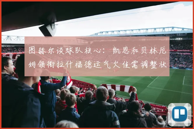 图赫尔谈球队核心：凯恩和贝林厄姆领衔拉什福德运气欠佳需调整状态