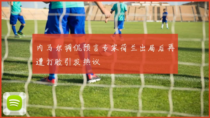 内马尔调侃预言专家荷兰出局后再遭打脸引发热议