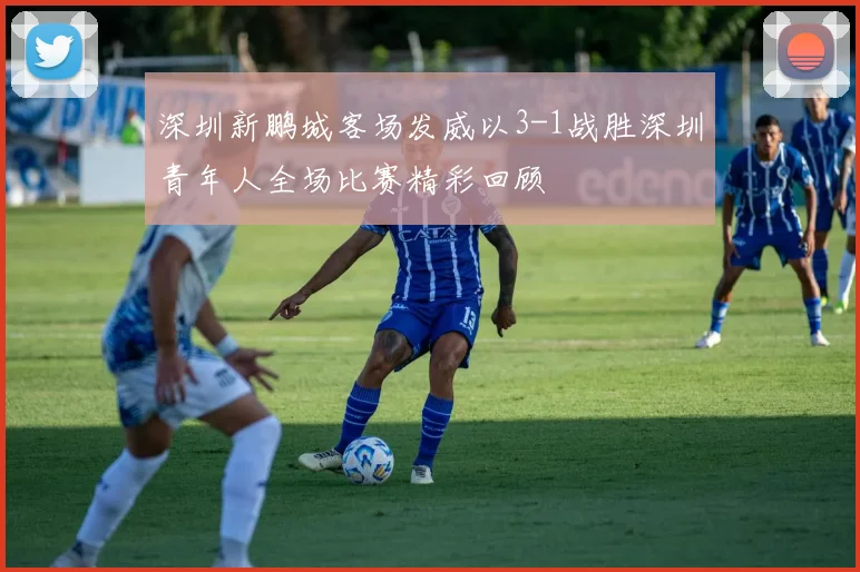 深圳新鹏城客场发威以3-1战胜深圳青年人全场比赛精彩回顾