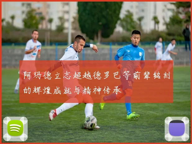 阿玛德立志超越德罗巴等前辈铭刻的辉煌成就与精神传承