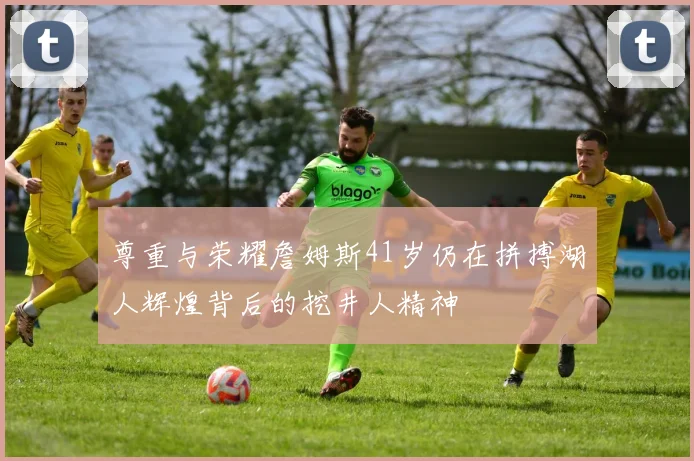 尊重与荣耀詹姆斯41岁仍在拼搏湖人辉煌背后的挖井人精神