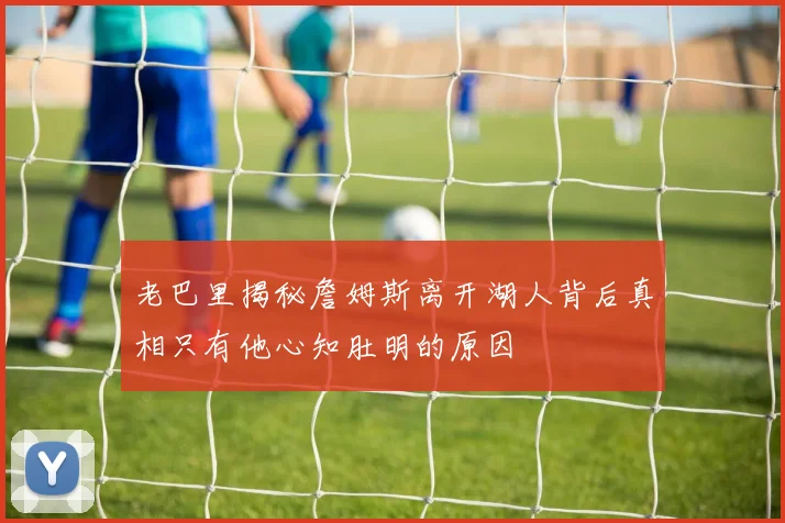 老巴里揭秘詹姆斯离开湖人背后真相只有他心知肚明的原因