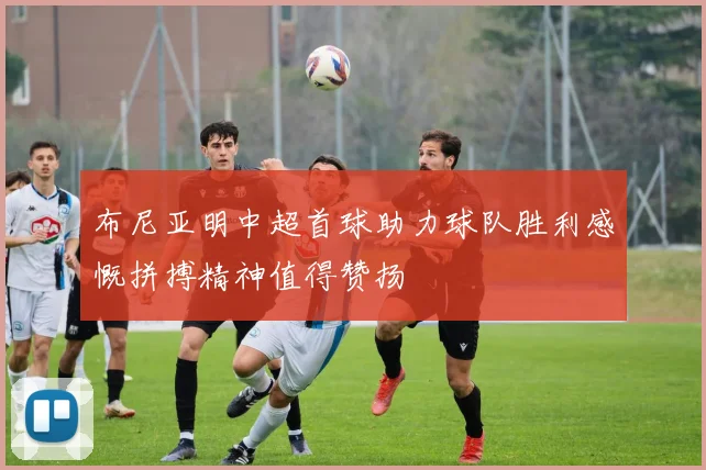布尼亚明中超首球助力球队胜利感慨拼搏精神值得赞扬